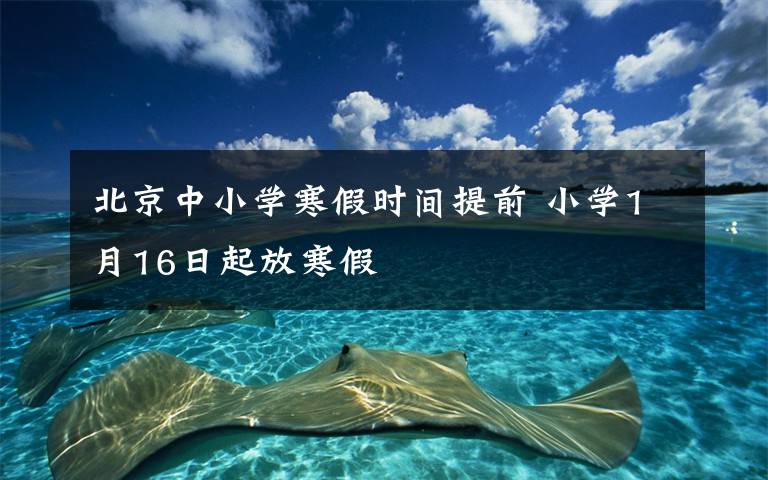 北京中小学寒假时间提前 小学1月16日起放寒假