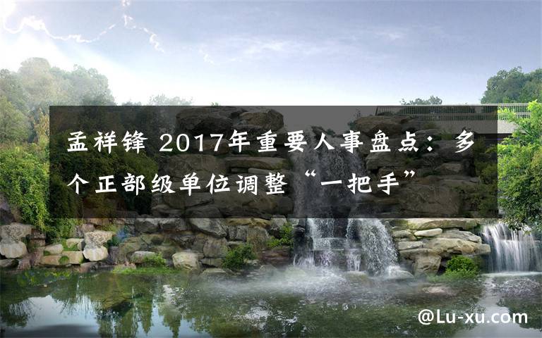 孟祥锋 2017年重要人事盘点：多个正部级单位调整“一把手”