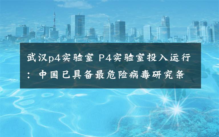 武汉p4实验室 P4实验室投入运行：中国已具备最危险病毒研究条件