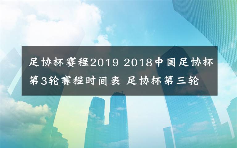 足协杯赛程2019 2018中国足协杯第3轮赛程时间表 足协杯第三轮4月10日至12日进行