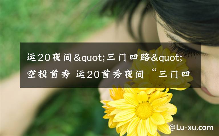 运20夜间"三门四路"空投首秀 运20首秀夜间“三门四路”空投 突击力再提升