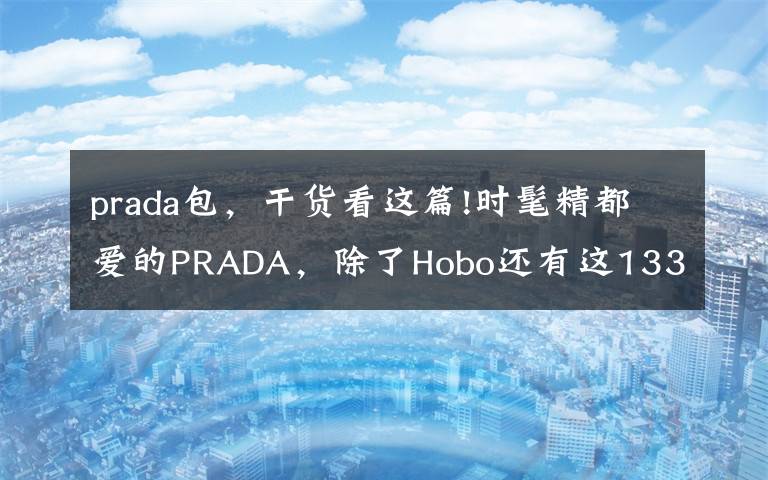 prada包，干货看这篇!时髦精都爱的PRADA，除了Hobo还有这133只热门包包