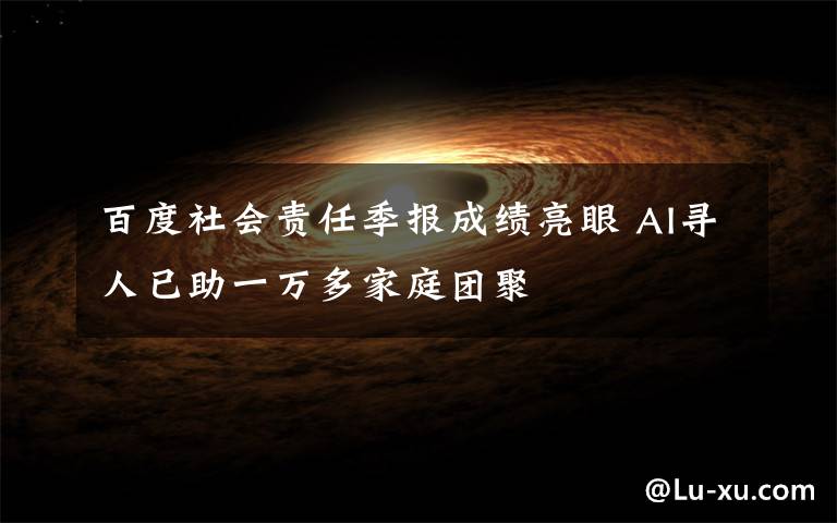 百度社会责任季报成绩亮眼 AI寻人已助一万多家庭团聚