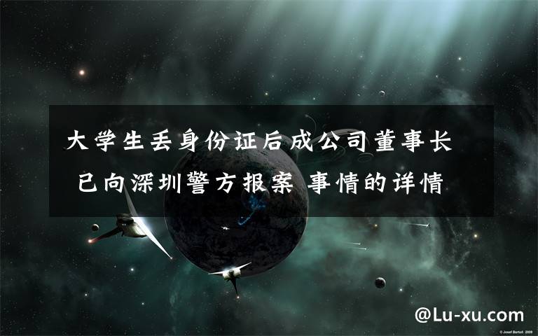 大学生丢身份证后成公司董事长 已向深圳警方报案 事情的详情始末是怎么样了！