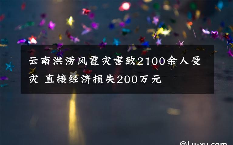 云南洪涝风雹灾害致2100余人受灾 直接经济损失200万元