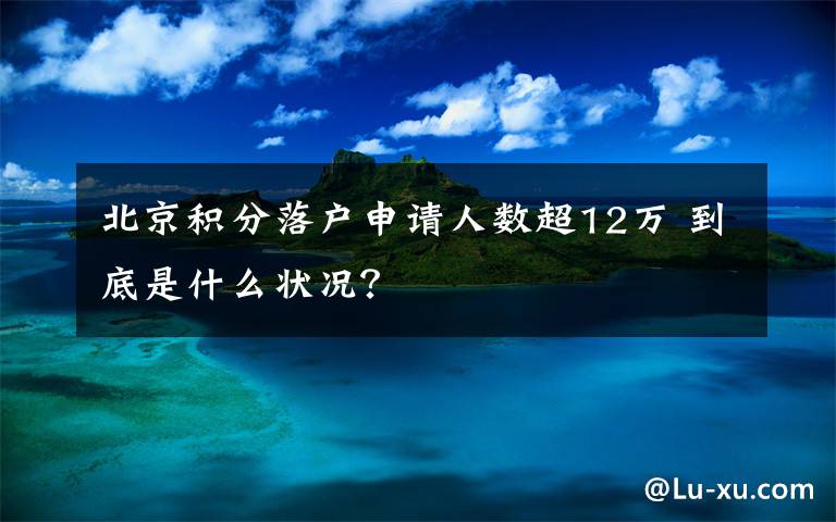 北京积分落户申请人数超12万 到底是什么状况？