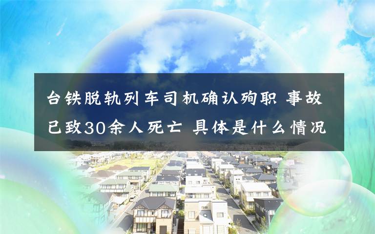 台铁脱轨列车司机确认殉职 事故已致30余人死亡 具体是什么情况？