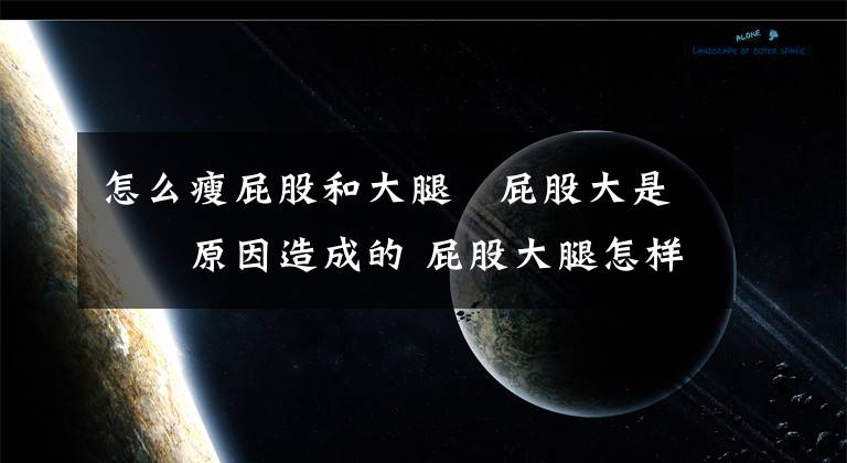 怎么瘦屁股和大腿 屁股大是啥原因造成的 屁股大腿怎样才能瘦下来文章配图