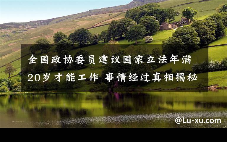 全国政协委员建议国家立法年满20岁才能工作 事情经过真相揭秘！