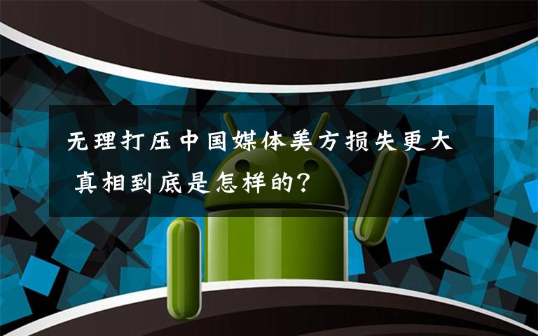 无理打压中国媒体美方损失更大 真相到底是怎样的？