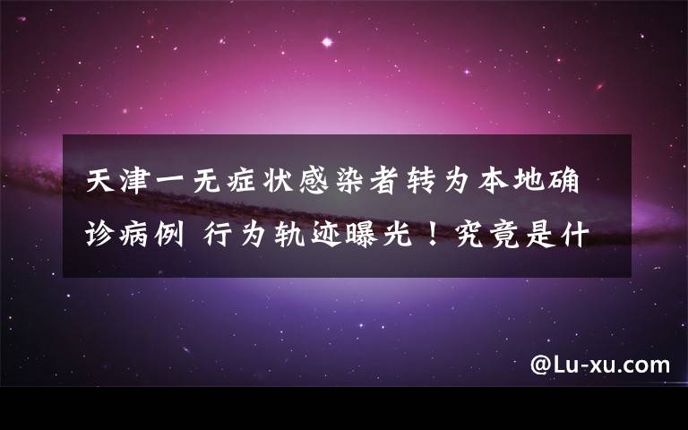 天津一无症状感染者转为本地确诊病例 行为轨迹曝光！究竟是什么情况？