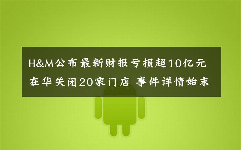 H&M公布最新财报亏损超10亿元 在华关闭20家门店 事件详情始末介绍！