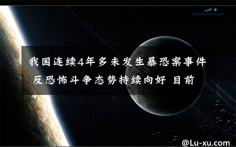 我国连续4年多未发生暴恐案事件 反恐怖斗争态势持续向好 目前是什么情况？