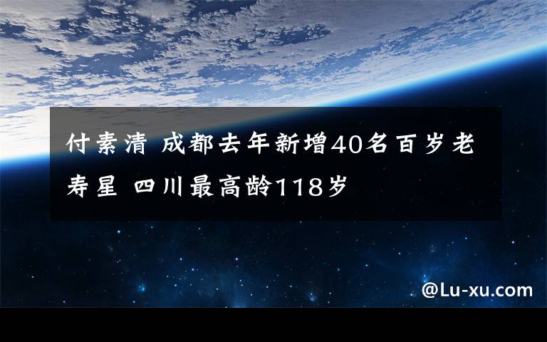 付素清 成都去年新增40名百岁老寿星 四川最高龄118岁