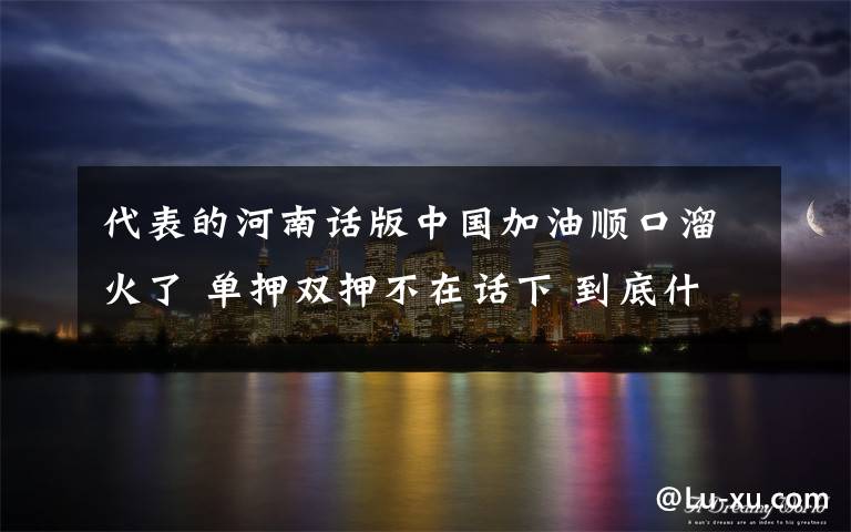 代表的河南话版中国加油顺口溜火了 单押双押不在话下 到底什么情况呢？