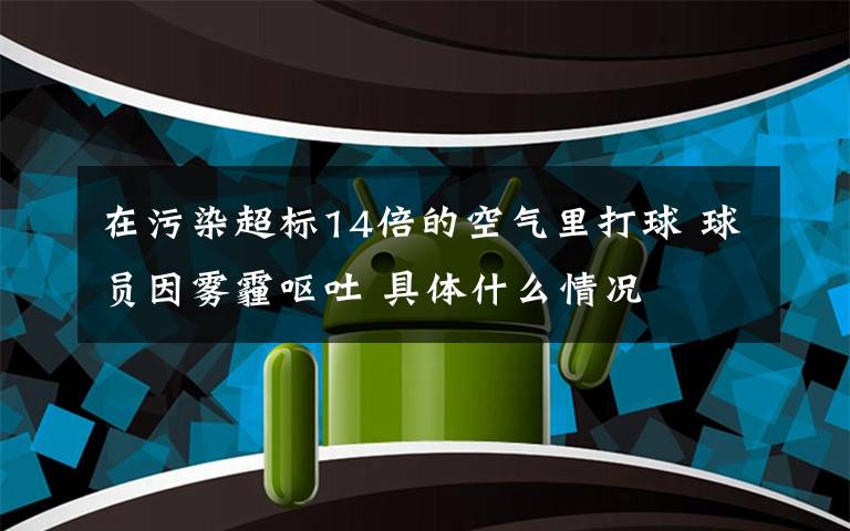 在污染超标14倍的空气里打球 球员因雾霾呕吐 具体什么情况