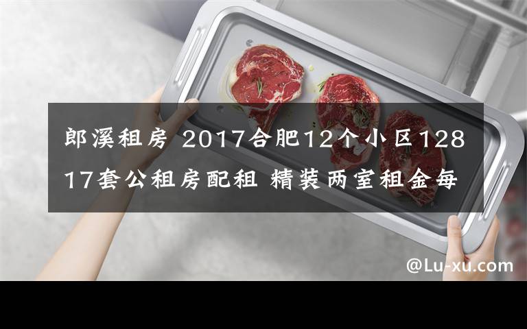 郎溪租房 2017合肥12个小区12817套公租房配租 精装两室租金每月最多五六百