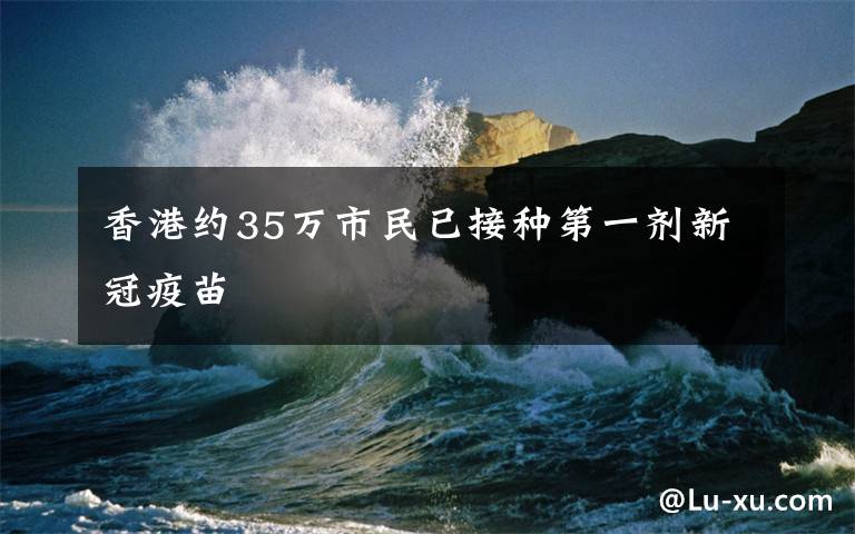 香港约35万市民已接种第一剂新冠疫苗