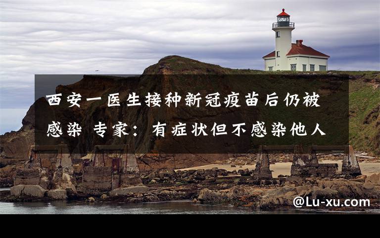 西安一医生接种新冠疫苗后仍被感染 专家：有症状但不感染他人 真相到底是怎样的？