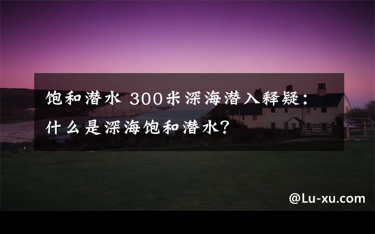 饱和潜水 300米深海潜入释疑：什么是深海饱和潜水？