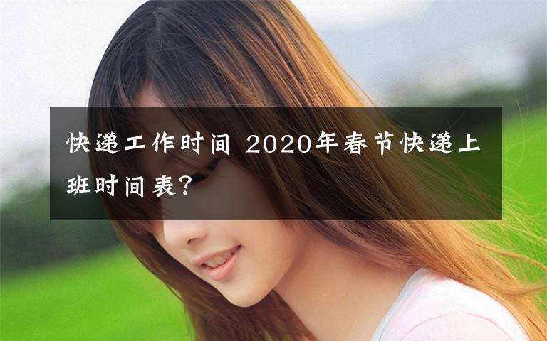 快递工作时间 2020年春节快递上班时间表？