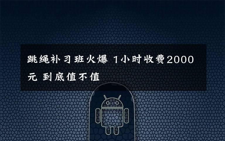 跳绳补习班火爆 1小时收费2000元 到底值不值