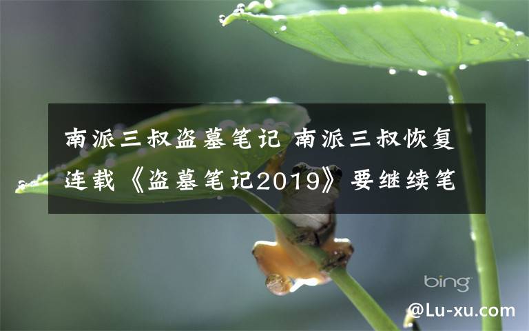 南派三叔盗墓笔记 南派三叔恢复连载《盗墓笔记2019》要继续笔耕盗墓系列了