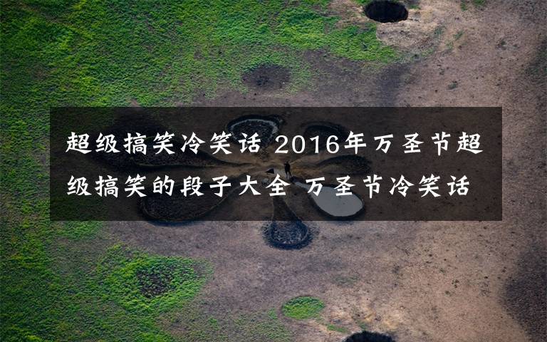 超级搞笑冷笑话 2016年万圣节超级搞笑的段子大全 万圣节冷笑话段子集锦