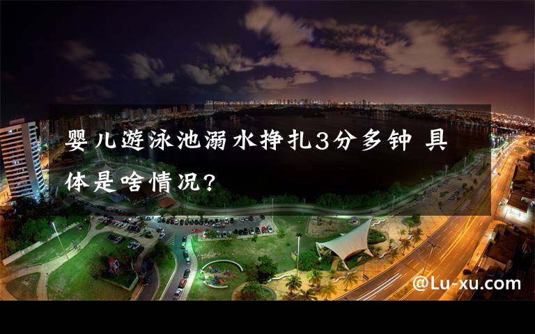 婴儿游泳池溺水挣扎3分多钟 具体是啥情况?