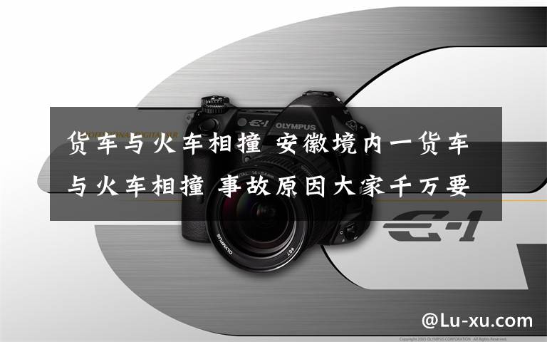 货车与火车相撞 安徽境内一货车与火车相撞 事故原因大家千万要注意