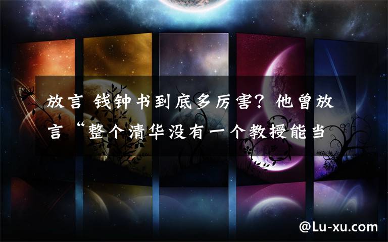 放言 钱钟书到底多厉害？他曾放言“整个清华没有一个教授能当我导师”