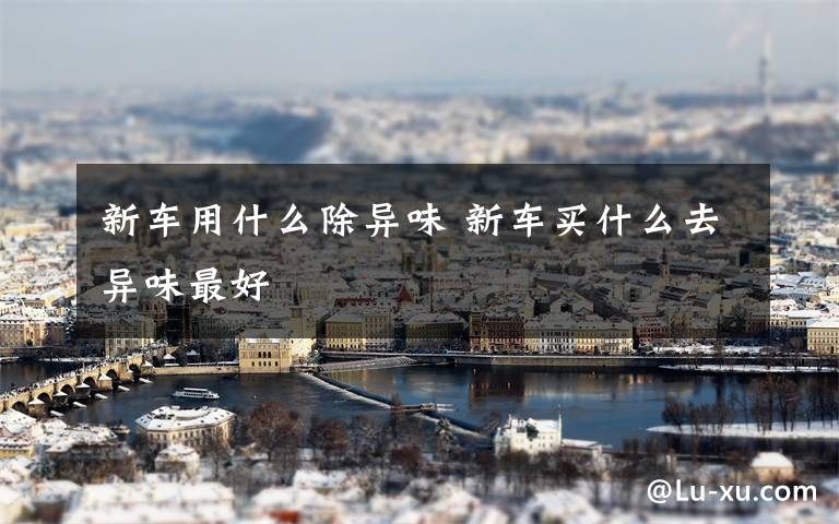 新车用什么除异味 新车买什么去异味最好文章配图