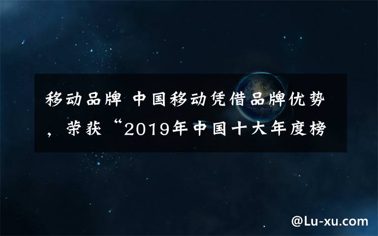 移动品牌 中国移动凭借品牌优势，荣获“2019年中国十大年度榜样品牌”
