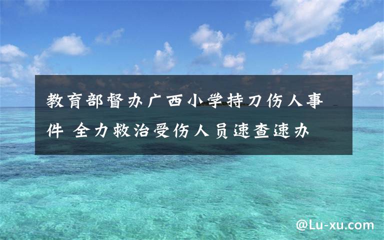 教育部督办广西小学持刀伤人事件 全力救治受伤人员速查速办