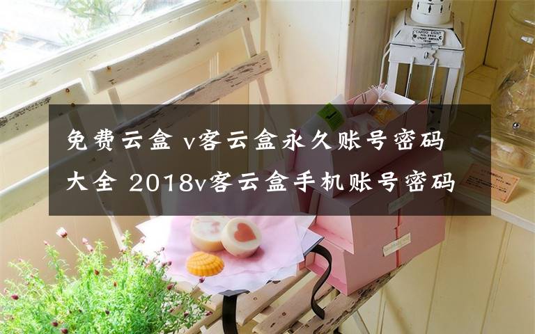 免费云盒 v客云盒永久账号密码大全 2018v客云盒手机账号密码共享免费