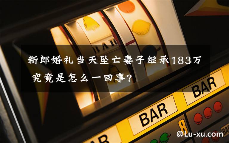 新郎婚礼当天坠亡妻子继承183万 究竟是怎么一回事?