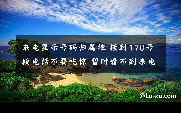 来电显示号码归属地 接到170号段电话不要吃惊 暂时看不到来电号码归属地，运营商四季度完成号码录入