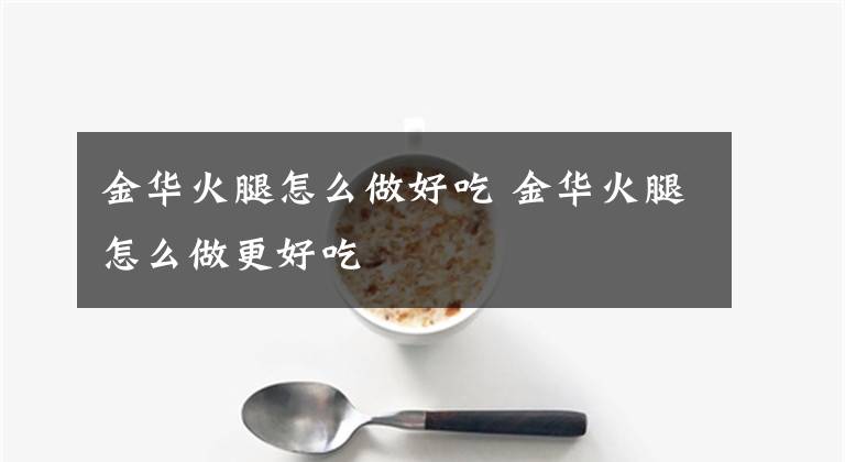 金华火腿怎么做好吃 金华火腿怎么做更好吃