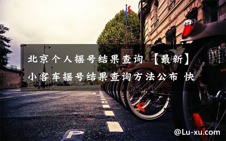 北京个人摇号结果查询 【最新】小客车摇号结果查询方法公布 快来看看有你吗？