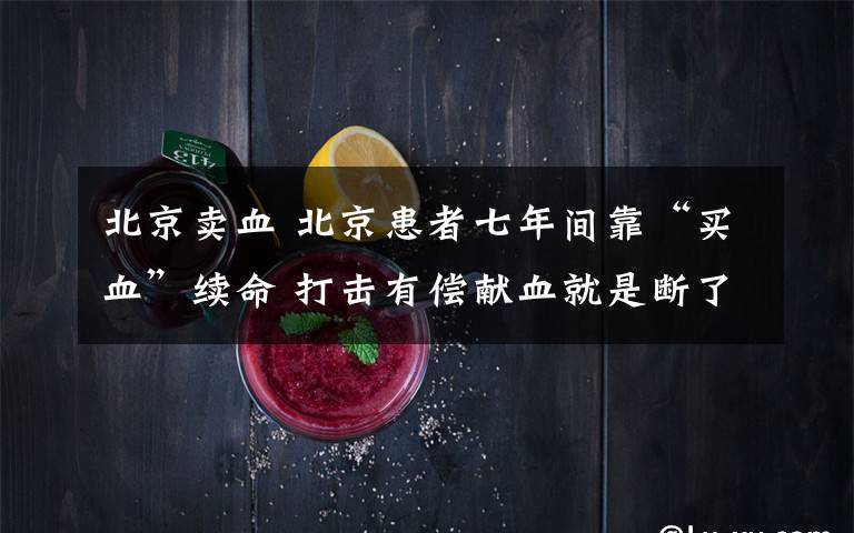 北京卖血 北京患者七年间靠“买血”续命 打击有偿献血就是断了活路？