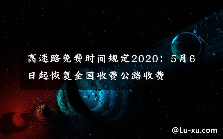 高速路免费时间规定2020：5月6日起恢复全国收费公路收费