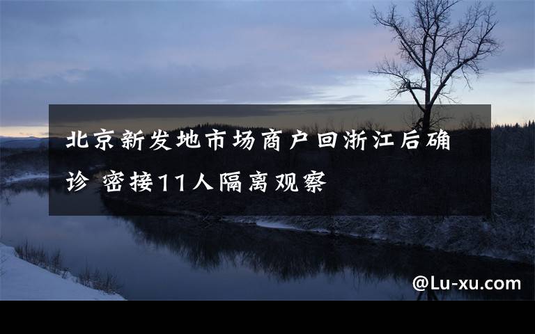 北京新发地市场商户回浙江后确诊 密接11人隔离观察