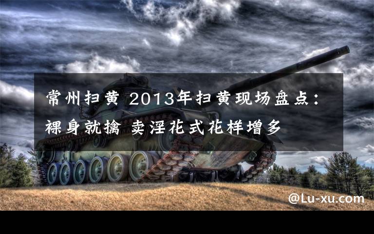 常州扫黄 2013年扫黄现场盘点：裸身就擒 卖淫花式花样增多