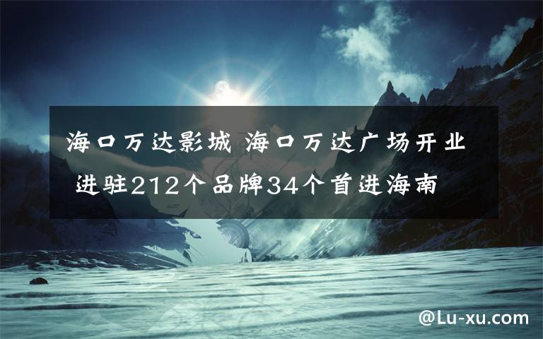 海口万达影城 海口万达广场开业 进驻212个品牌34个首进海南