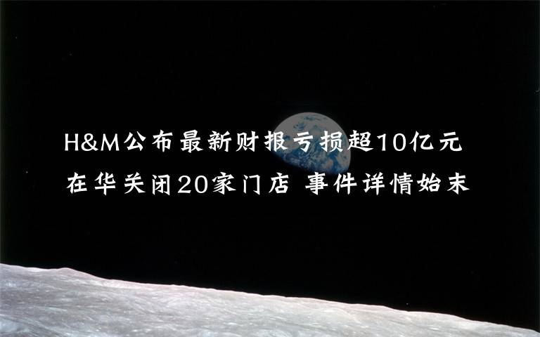 H&M公布最新财报亏损超10亿元 在华关闭20家门店 事件详情始末介绍！