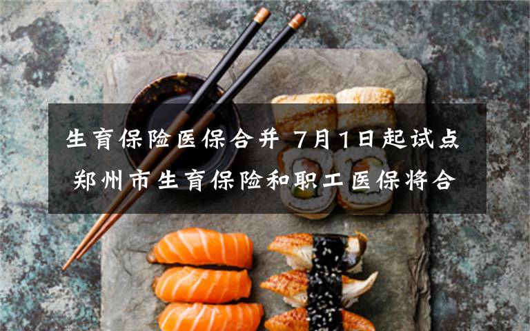 生育保险医保合并 7月1日起试点 郑州市生育保险和职工医保将合并
