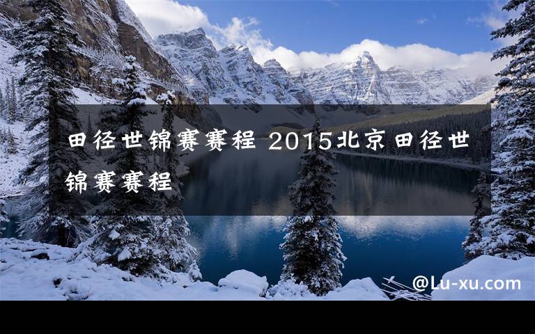 田径世锦赛赛程 2015北京田径世锦赛赛程