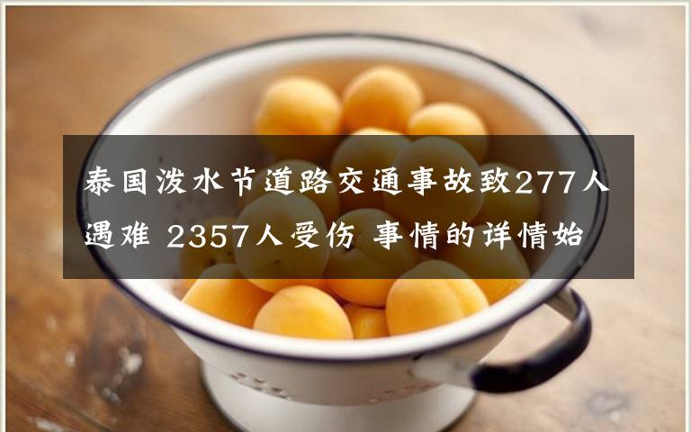 泰国泼水节道路交通事故致277人遇难 2357人受伤 事情的详情始末是怎么样了！