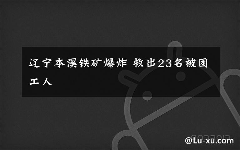 辽宁本溪铁矿爆炸 救出23名被困工人