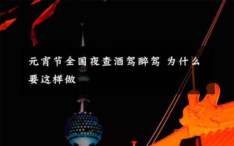 元宵节全国夜查酒驾醉驾 为什么要这样做